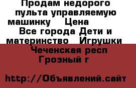 Продам недорого пульта управляемую машинку  › Цена ­ 4 500 - Все города Дети и материнство » Игрушки   . Чеченская респ.,Грозный г.